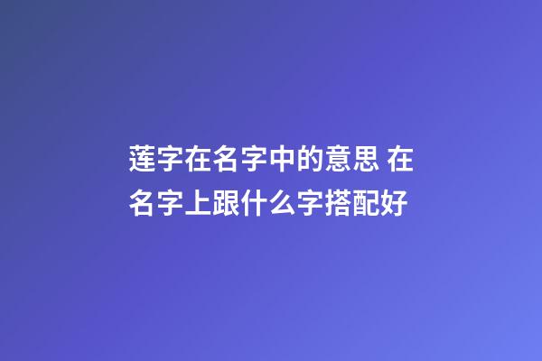 莲字在名字中的意思 在名字上跟什么字搭配好